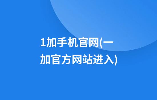 1加手机官网(一加官方网站进入)