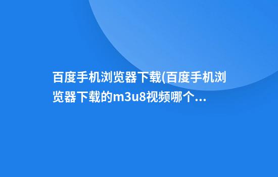 百度手机浏览器下载(百度手机浏览器下载的m3u8视频哪个文件夹)