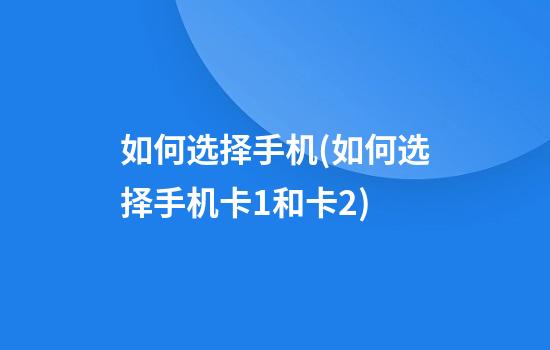 如何选择手机(如何选择手机卡1和卡2)