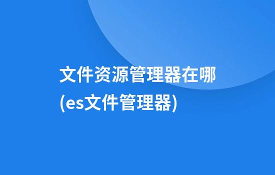 文件资源管理器在哪(es文件管理器)