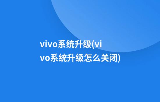 vivo系统升级(vivo系统升级怎么关闭)