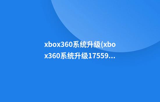 xbox360系统升级(xbox360系统升级17559能玩大部分游戏吗)