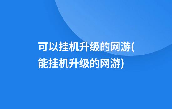 可以挂机升级的网游(能挂机升级的网游)