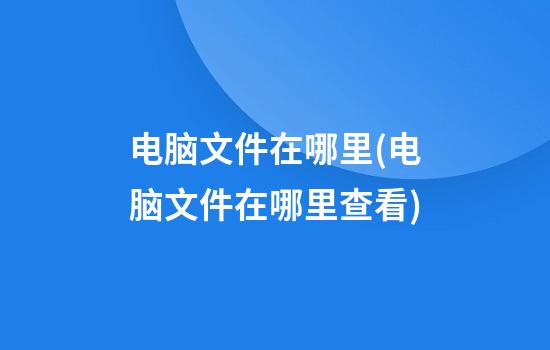 电脑文件在哪里(电脑文件在哪里查看)