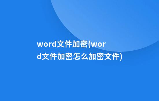 word文件加密(word文件加密怎么加密文件)