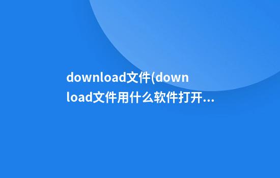 download文件(download文件用什么软件打开)