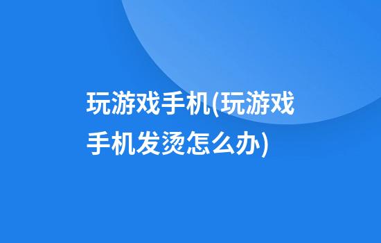 玩游戏手机(玩游戏手机发烫怎么办)