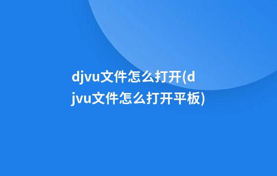 djvu文件怎么打开(djvu文件怎么打开平板)