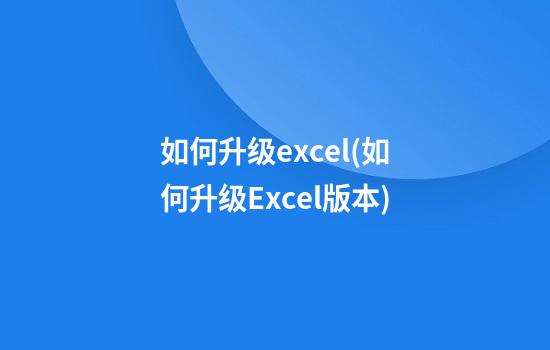 如何升级excel(如何升级Excel版本)