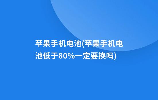 苹果手机电池(苹果手机电池低于80%一定要换吗)