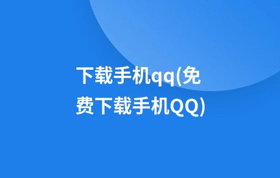 下载手机qq(免费下载手机QQ)