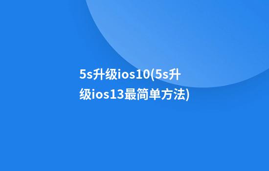 5s升级ios10(5s升级ios13最简单方法)