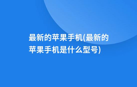 最新的苹果手机(最新的苹果手机是什么型号)