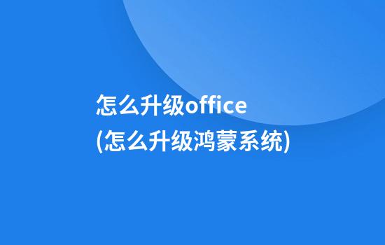 怎么升级office(怎么升级鸿蒙系统)