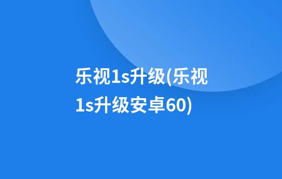 乐视1s升级(乐视1s升级安卓6.0)