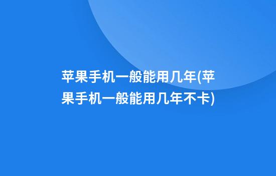 苹果手机一般能用几年(苹果手机一般能用几年不卡)