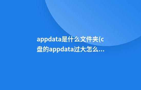 appdata是什么文件夹(c盘的appdata过大怎么办)