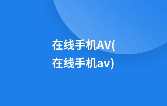 在线手机AV(在线手机av)