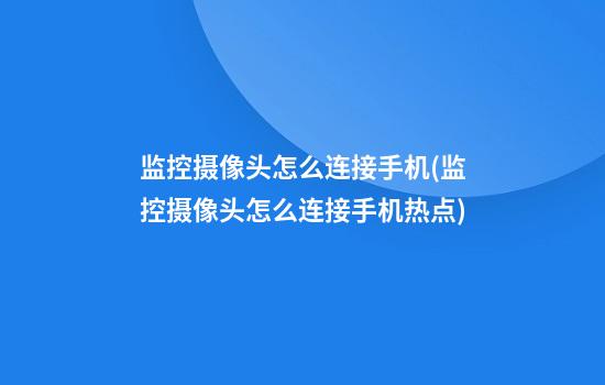 监控摄像头怎么连接手机(监控摄像头怎么连接手机热点)