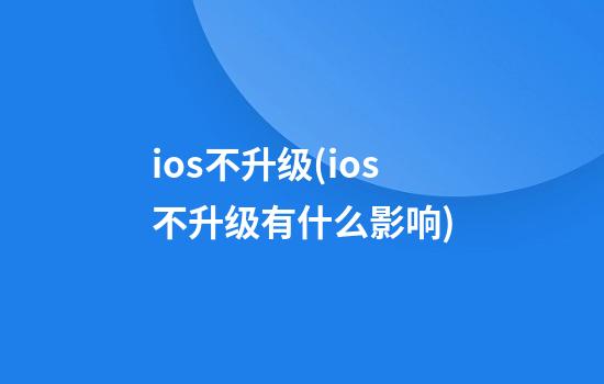 ios不升级(ios不升级有什么影响)