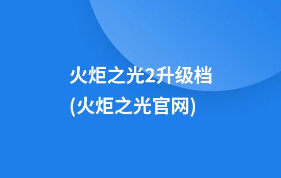 火炬之光2升级档(火炬之光官网)