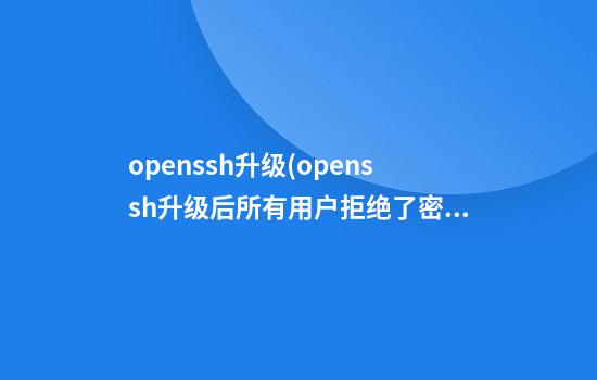 openssh升级(openssh升级后所有用户拒绝了密码)