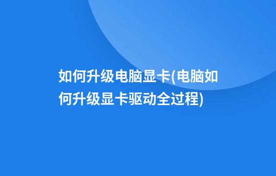 如何升级电脑显卡(电脑如何升级显卡驱动全过程)