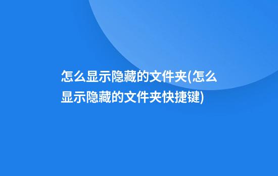 怎么显示隐藏的文件夹(怎么显示隐藏的文件夹快捷键)