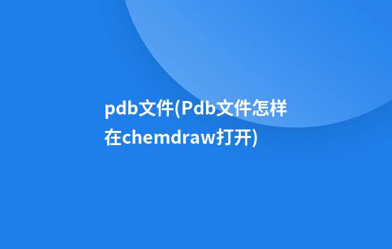 pdb文件(Pdb文件怎样在chemdraw打开)