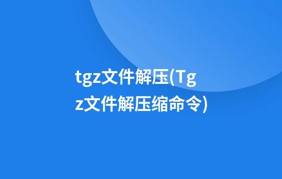 tgz文件解压(Tgz文件解压缩命令)