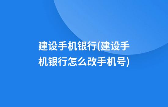 建设手机银行(建设手机银行怎么改手机号)