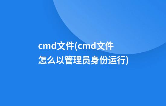 cmd文件(cmd文件怎么以管理员身份运行)