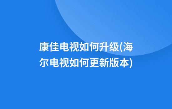 康佳电视如何升级(海尔电视如何更新版本)