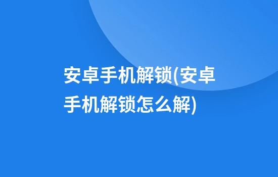 安卓手机解锁(安卓手机解锁怎么解)