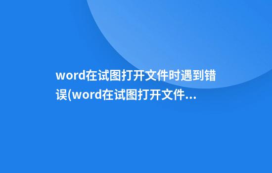 word在试图打开文件时遇到错误(word在试图打开文件时遇到错误)