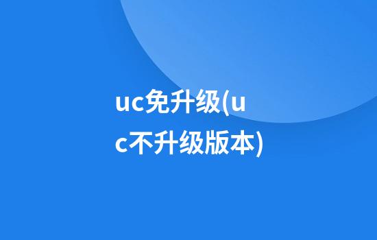 uc免升级(uc不升级版本)