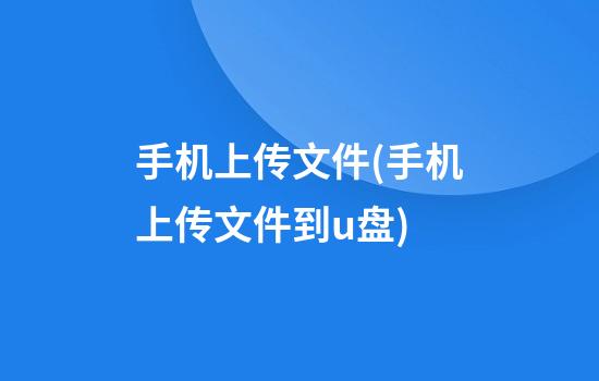 手机上传文件(手机上传文件到u盘)