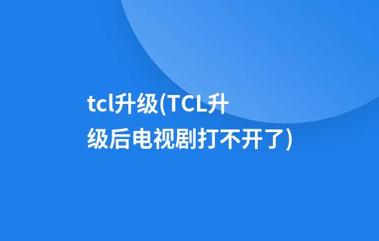 tcl升级(TCL升级后电视剧打不开了)