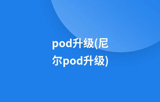 pod升级(尼尔pod升级)