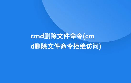 cmd删除文件命令(cmd删除文件命令拒绝访问)