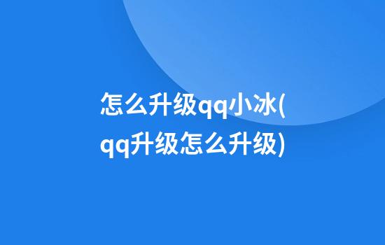 怎么升级qq小冰(qq升级怎么升级)