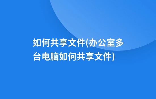 如何共享文件(办公室多台电脑如何共享文件)