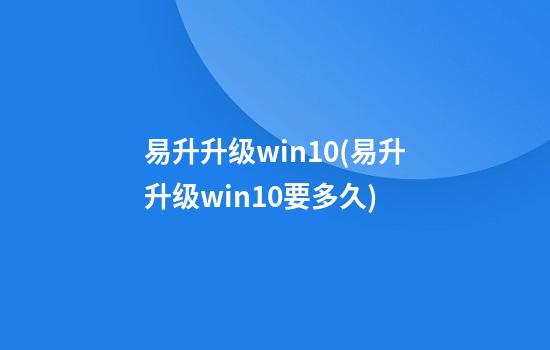 易升升级win10(易升升级win10要多久)