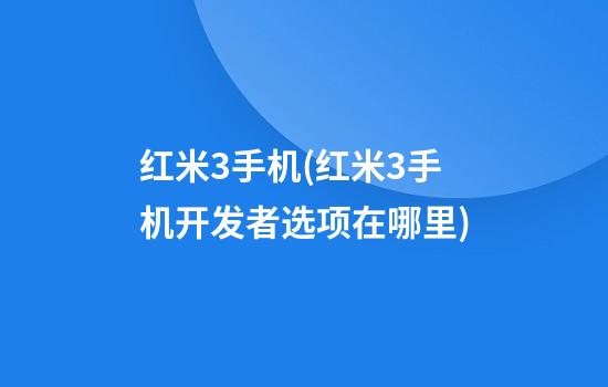 红米3手机(红米3手机开发者选项在哪里)