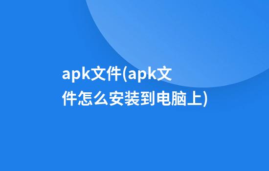 apk文件(apk文件怎么安装到电脑上)