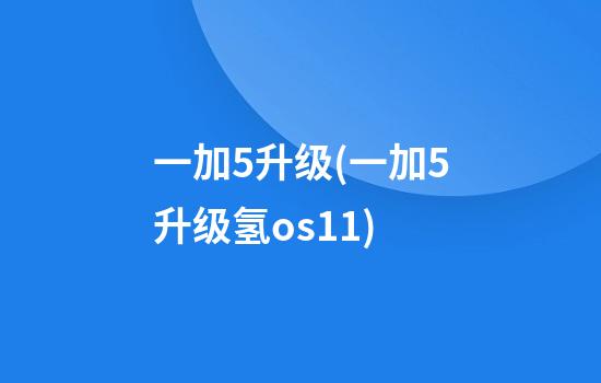 一加5升级(一加5升级氢os11)