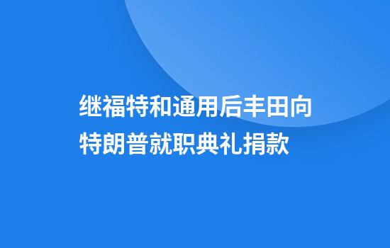 继福特和通用后丰田向特朗普就职典礼捐款