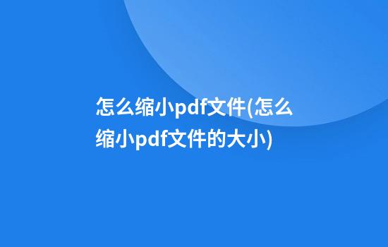 怎么缩小pdf文件(怎么缩小pdf文件的大小)