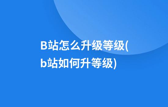 B站怎么升级等级(b站如何升等级?)