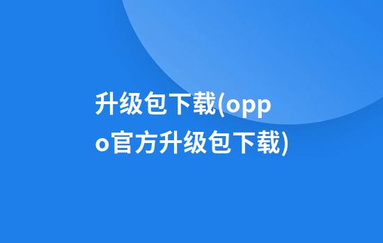 升级包下载(oppo官方升级包下载)